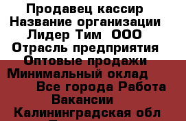 Продавец-кассир › Название организации ­ Лидер Тим, ООО › Отрасль предприятия ­ Оптовые продажи › Минимальный оклад ­ 18 000 - Все города Работа » Вакансии   . Калининградская обл.,Приморск г.